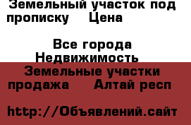 Земельный участок под прописку. › Цена ­ 350 000 - Все города Недвижимость » Земельные участки продажа   . Алтай респ.